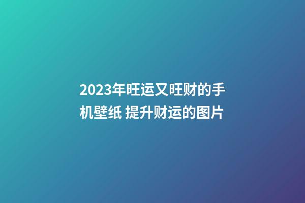 2023年旺运又旺财的手机壁纸 提升财运的图片